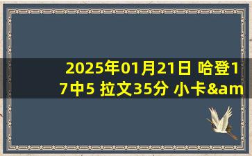 2025年01月21日 哈登17中5 拉文35分 小卡&祖巴茨缺阵 快船不敌公牛结束4连胜